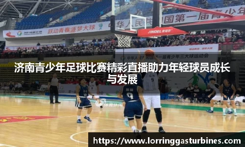 济南青少年足球比赛精彩直播助力年轻球员成长与发展