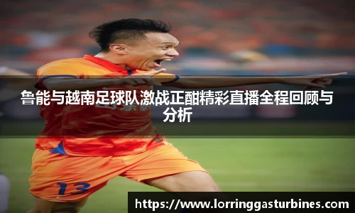 鲁能与越南足球队激战正酣精彩直播全程回顾与分析