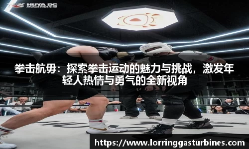 拳击航毋：探索拳击运动的魅力与挑战，激发年轻人热情与勇气的全新视角
