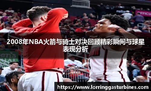 2008年NBA火箭与骑士对决回顾精彩瞬间与球星表现分析