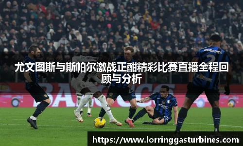 尤文图斯与斯帕尔激战正酣精彩比赛直播全程回顾与分析