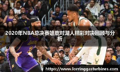 2020年NBA总决赛雄鹿对湖人精彩对决回顾与分析