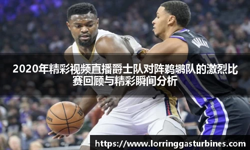 2020年精彩视频直播爵士队对阵鹈鹕队的激烈比赛回顾与精彩瞬间分析