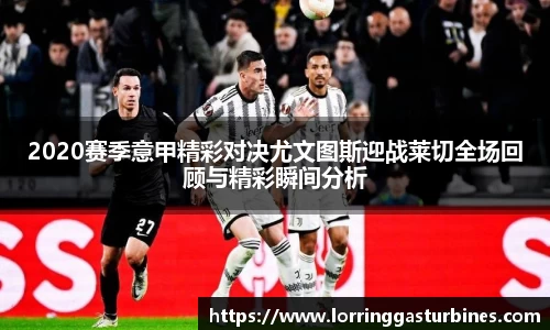 2020赛季意甲精彩对决尤文图斯迎战莱切全场回顾与精彩瞬间分析