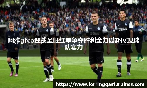 阿雅gfco迎战圣旺红星争夺胜利全力以赴展现球队实力