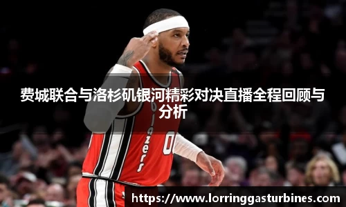 费城联合与洛杉矶银河精彩对决直播全程回顾与分析