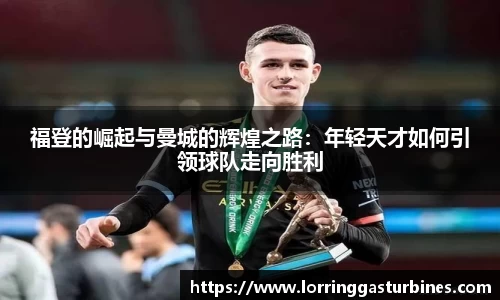 福登的崛起与曼城的辉煌之路：年轻天才如何引领球队走向胜利