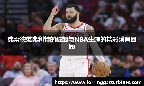 弗雷德范弗利特的崛起与NBA生涯的精彩瞬间回顾